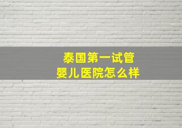 泰国第一试管婴儿医院怎么样