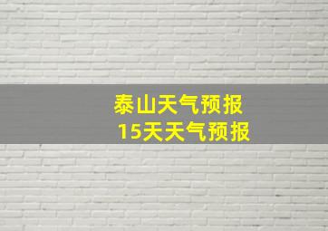 泰山天气预报15天天气预报