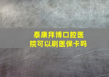 泰康拜博口腔医院可以刷医保卡吗