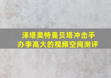 泽塔奥特曼贝塔冲击手办李高大的视频空间测评