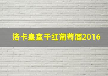 洛卡皇室干红葡萄酒2016