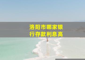 洛阳市哪家银行存款利息高