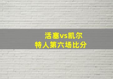 活塞vs凯尔特人第六场比分