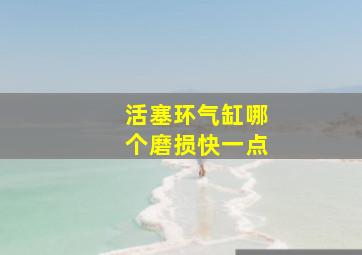 活塞环气缸哪个磨损快一点