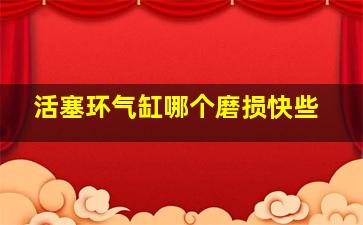 活塞环气缸哪个磨损快些