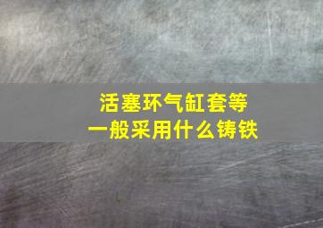 活塞环气缸套等一般采用什么铸铁