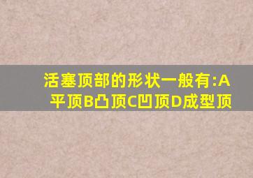 活塞顶部的形状一般有:A平顶B凸顶C凹顶D成型顶