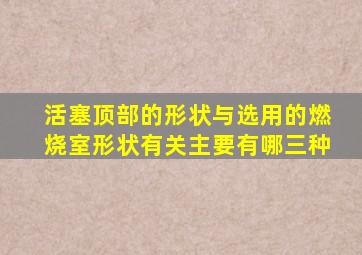 活塞顶部的形状与选用的燃烧室形状有关主要有哪三种