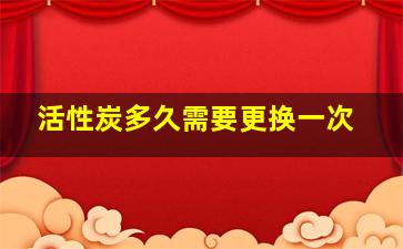 活性炭多久需要更换一次