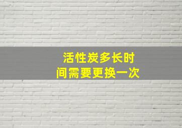 活性炭多长时间需要更换一次