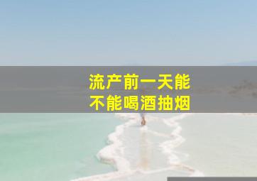 流产前一天能不能喝酒抽烟