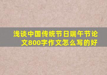 浅谈中国传统节日端午节论文800字作文怎么写的好