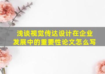 浅谈视觉传达设计在企业发展中的重要性论文怎么写