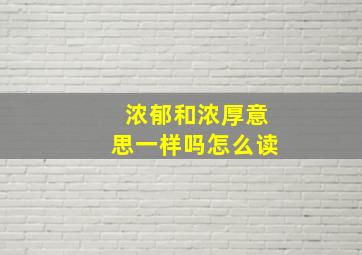 浓郁和浓厚意思一样吗怎么读