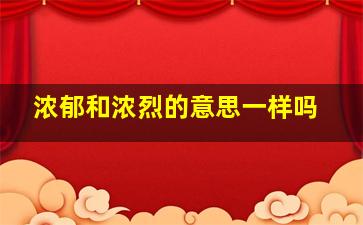 浓郁和浓烈的意思一样吗