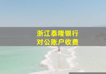 浙江泰隆银行对公账户收费