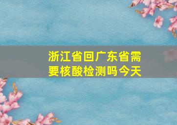 浙江省回广东省需要核酸检测吗今天