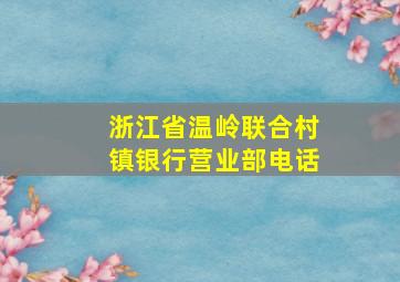 浙江省温岭联合村镇银行营业部电话