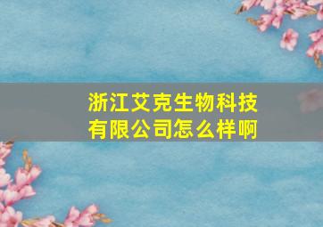 浙江艾克生物科技有限公司怎么样啊