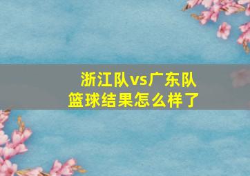 浙江队vs广东队篮球结果怎么样了