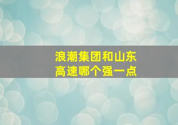 浪潮集团和山东高速哪个强一点