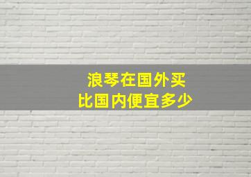 浪琴在国外买比国内便宜多少