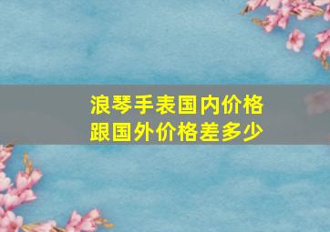 浪琴手表国内价格跟国外价格差多少