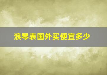 浪琴表国外买便宜多少