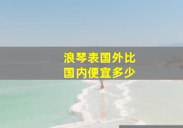 浪琴表国外比国内便宜多少