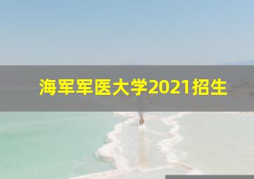 海军军医大学2021招生