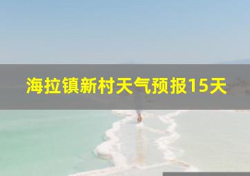 海拉镇新村天气预报15天