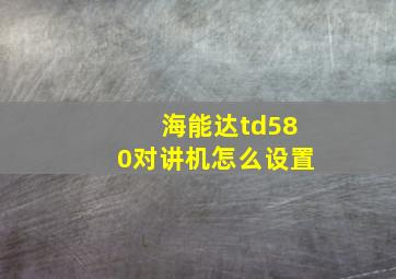 海能达td580对讲机怎么设置