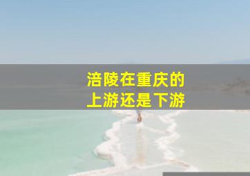 涪陵在重庆的上游还是下游