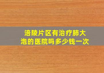 涪陵片区有治疗肺大泡的医院吗多少钱一次