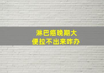 淋巴癌晚期大便拉不出来咋办