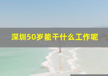 深圳50岁能干什么工作呢