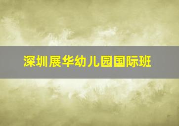 深圳展华幼儿园国际班