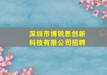 深圳市博锐思创新科技有限公司招聘