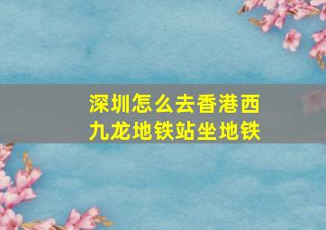 深圳怎么去香港西九龙地铁站坐地铁