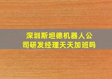 深圳斯坦德机器人公司研发经理天天加班吗