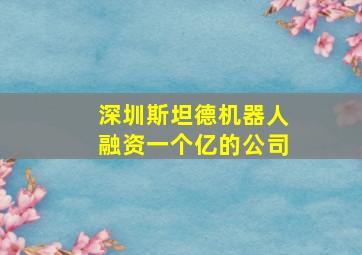 深圳斯坦德机器人融资一个亿的公司