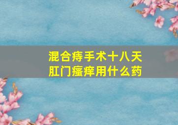 混合痔手术十八天肛门瘙痒用什么药