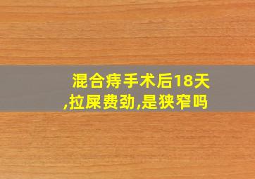 混合痔手术后18天,拉屎费劲,是狭窄吗