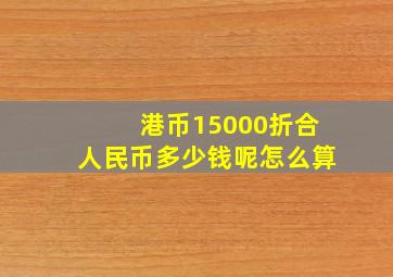 港币15000折合人民币多少钱呢怎么算