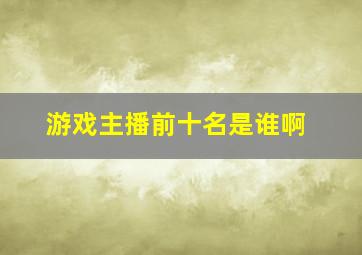 游戏主播前十名是谁啊