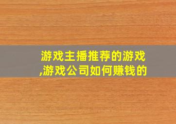 游戏主播推荐的游戏,游戏公司如何赚钱的