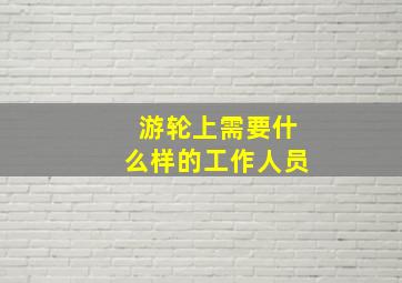 游轮上需要什么样的工作人员