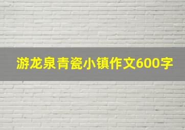 游龙泉青瓷小镇作文600字