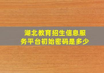 湖北教育招生信息服务平台初始密码是多少