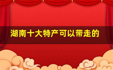 湖南十大特产可以带走的